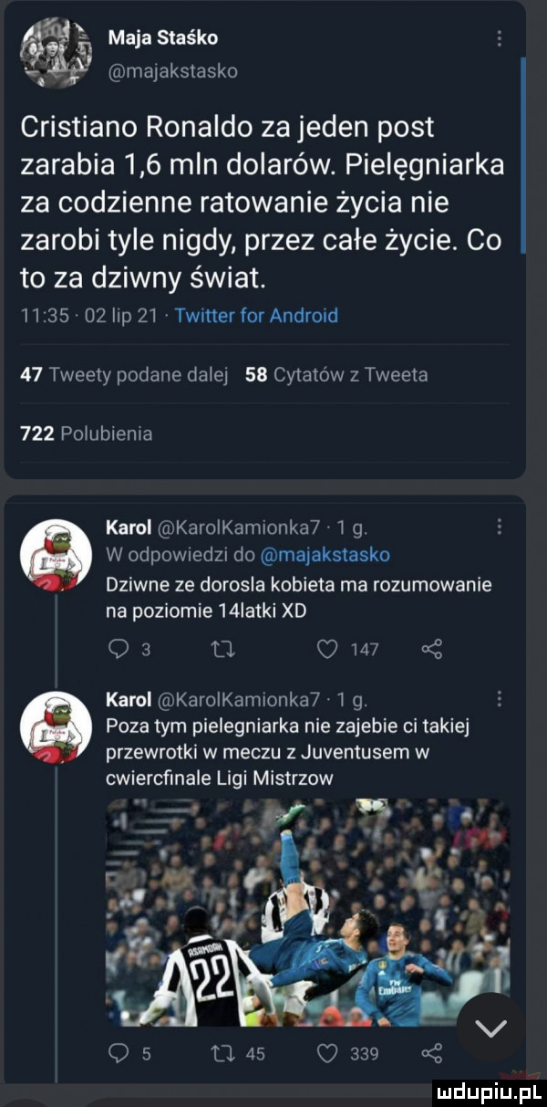 v. a maja staska. malaksiasko cristiano ronaldo zajeden post zarabia     mln dolarów. pielęgniarka za codzienne ratowanie życia nie zarobi tyle nigdy przez całe życie. co to za dziwny świat.          lip    twitter for android    tweety podane dziej    cytatów z tweeta     poiublenia karol karoikamionka  i g e w odpownedzn do mapakstasko dziwne ze dorosla kobieta ma rozumowanie na poziomie   iatki xd    d      a karol karoikamionka  g. poza tym pielegniarka nie zajebie ci takiej przewrotki w meczu z juventusem w cwiercflnale ligi mistrzow