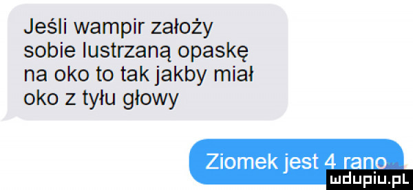 jeśli wampir założy sobie iustrzaną opaskę na oko to takjakby miał oko z tyłu głowy ziomek jest   rano