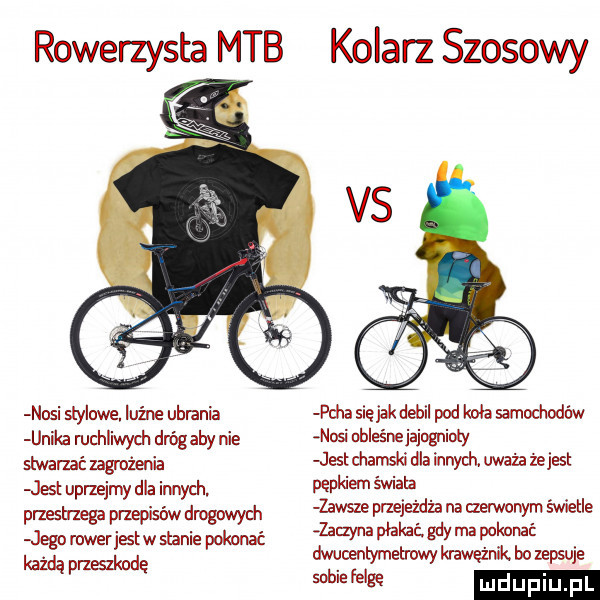 rowerzysta mob kolarz szosowy nosi stylowe ludne ubrania unika ruchliwych dróg aby nie stwanać zagrożenia jest uprzejmy dla innych. mech teda przmisów dmtzdwych jego rowerjestw stanie pokonać każdą przeszkodę pcha siejak debil pod koła samochodów nosi ubleśnejajog lgoty jest charnslq dla innyd m uważa zejest pępkiem świata zawsze pnejeżdża na czerwonym świetle za zana płakać gdy ma pokonać dnucentymetrowy krawężnik bo zepsuje mw