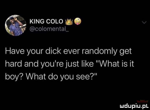 king colo u. colomental hace your dick eger randomly get hord and y-u re just like wiat is it boy wiat do y-u sie