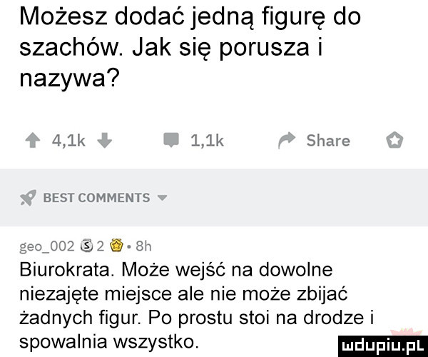 możesz dodać jedną figurę do szachów. jak się porusza i nazywa klik le stare best comments gie        i a6w biurokrata. może wejść na dowolne niezajęte miejsce ale nie może zbijać żadnych figur. po prestu stoi na drodze i spowalnia wszystko