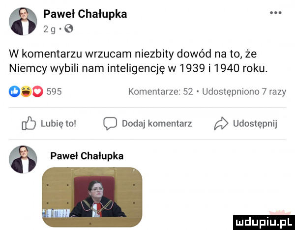 pawel chałupka   g   w komentarzu wrzucam niezbity dowód na to że niemcy wybili nam inteligencję w      i      roku.         komentarze.    udostępniono   razy lunięto c dodaj komentarz udostępnij paweł chalupka