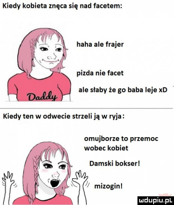 kiedy kobieta znęca się nad facetem haba ale frajer pizda nie facet ale slaby że go baba leje xd kiedy ten w odwecie strzeli ją w ryja omujhorze to przemoc wobec kobiet damski bokserl mizogin ludu iu. l
