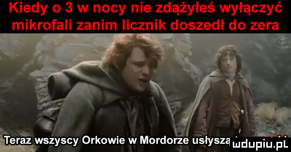 kiedy o   w nocy nie zdążyłeś wyłączyć mikrofali zanim iicznik doszedł do zera. r.   r em. teraz wszyscy orkowie w mordor ie uśłysza l duhiuąłfll