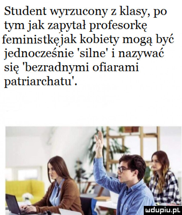 student wyrzucony z klasy po tym jak zapytał profesorkę feministkęjak kobiety mogą być jednocześnie silne i nazywać się rbezradnymi oﬁarami patriarchatu