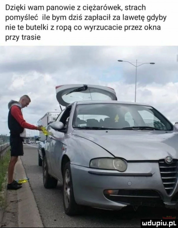 dzięki wam panowie z ciężarówek strach pomyśleć ile bym dziś zapłacił za iawetę gdyby nie te butelki z ropą co wyrzucacie przez okna przy trasie