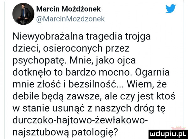 marcin możdżonek marcinmozdzonek niewyobrażalna tragedia trojga dzieci osieroconych przez psychopatę. mnie jako ojca dotknęło to bardzo mocno. ogarnia mnie złość i bezsilność. wiem że debile będą zawsze ale czy jest ktoś w stanie usunąć z naszych dróg tę durczoko hajtowo żewłakowo najsztubową patologię
