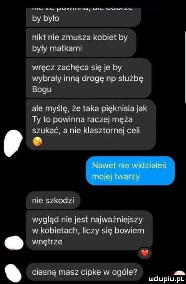 u. abakankami pun nina uu. uuu u. by było nikt nie zmusza kobiet by były matkami wręcz zachęca się je by wybrały inną drogę np służbę bogu ale myślę że taka pięknisia jak ty to powinna raczej męża szukać a nie klasztornej celi wygląd nie jest najważniejszy w kobietach liczy się bowiem. wnętrze. ciasną masz cipke w ogóle mduplu pl nie szkodzi