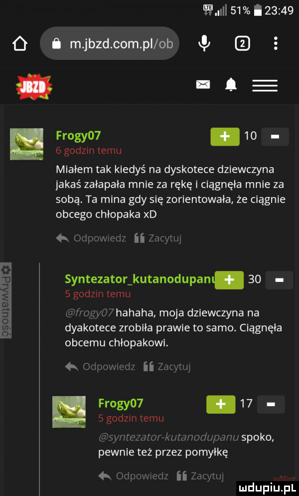 o    i       i m jazd com pl ob x i e froty  .      godom temu mialem tak kiedyś na dyskotece dziewczyna jakaś załapała mnie za rękę i ciągnęła mnie za sobą. ta mina gdy się zorientowała że ciągnie obcego chlopaka xd a   szer syntezator kutanodupanl.      godzin temu e thahaha moja dziewczyna na dyskotece zrobiła prawie to samo. ciągnęła obcemu chłopakowl. ii zu yam frogyo .    s godom temu  k om w n wc mu spoko pewnie też przez pomyłkę lv mms