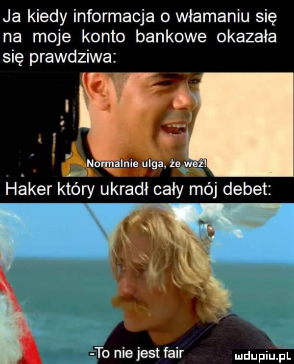 ja kiedy informacja o włamaniu się na moje konto bankowe okazała się prawdziwa to niejest fair dufqul