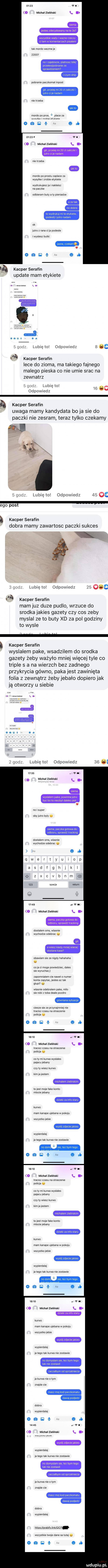 michal zieliriski idk mordo wezmeje ziom maranie paczkomat iiipcsi nie irzeca mordo no mos place za ikiiieiiika. nina mam michal zieliński nietrzeba mordo po proslu zaplace za wysylke i home etykieie wydrukujesz ja i nakleisz na paczke odbieram buty a ly pieniadze ok jutra z rana cyja podesle iwyslesz bum update mam etykiete i ind lubicie odpowiedz     q kacper serafin lece do zioma ma takiego fajnego malego pieska co nie umie srac na zewnatrz i lubię lo. v if odpowmdz kacper serafin uwaga mamy kandydata boja sie do paczki nie zesram teraz tylko czekamy wal   g gad lubię to odewieciz    o ego post kacper serafin dobra mamy zawartosc paczki sukces ri   glod lubię to odpowiedz    oi kacper serafin mam juz duze pudlo wrzuce do srodka jakies gazety czy cos zeby myslal ze to buty xd za pol godziny to wysle i kacper serafin wyslalem pake wsadzilem do srodka gazety żeby ważyło mniej więcej tyle co treple s a na wierzch bez zadnego przykrycia gówno paka jest zawinięta folia z zewnatrz żeby jebało dopiero jak ja otworzy u siebie   gad lubię   odpowiedz    michal zieliński no i super oby ued byly. dasialern sriis wlasnie wychodze odebrac michal zieliński dostalem sms wlasnie wychodze odebrac. obawiam sie ze nigdy hahahaha co ja ci moge pawedziec dales sie wyruchacl zapamriialeni cie nowel riiimer kania zapylce jesies az tak glupi wlasnie odebralam uake milo sie robi z mba deale pazmc ciesze sie ze przynajmnie nie iiacisz czasu na straszenie ddllc a. michal zieliński iiacisz czasu rca slraszerlle dollcia. cc ly rai ku rwa wyslales pajacu jebany czyby wiesz kurwo kim ja jesieni m jasi mule lake kanio miocie jebany kurwo mani kanarze iijebana w pokoju wszystka jecie wypierdalaj ja lega idk kurwa nie zastawie michal zieliński ususz czasu na straszenie policja. co ty ici ku iwa wyslales dalacu jebany czy iy wiesz kurwo kicia iesiem tojest maje lake kania mlacie jebany kurwo mam kanale ujebana w ddiju wszystko jebie wypierdalaj ja tego idk kurwa nie zaslane michal zielni iski kurwo inain kaiiape ujebana w pokoju wszystka juble wypierdalaj ja lego idk kurwa nie zastawie la kurwa nie o wm znajde cie dobra wypierdalaj miehal zieliński wypierdalaj ia lega idk kurwa nie zosiawie ja kurwa nie ibm znajde cie debra wypierdalaj hilps grabllylink    i. wszystkie iwaje dane sa iulaj o l ibl lu liu ll