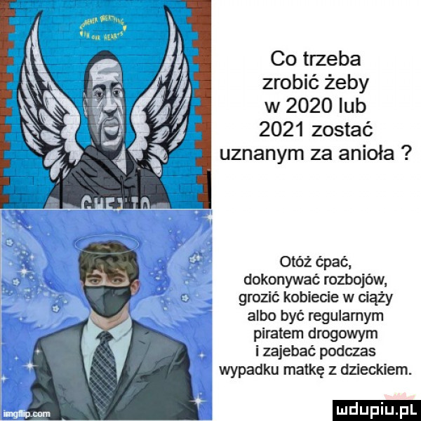 co trzeba zrobić żeby w      lub      zostać uznanym za anioła otóż ćpać dokonywać rozbojów grozić kobiecie w ciąży albo być regularnym piratem drogowym i zajebać podczas wypadku matkę z dzieckiem. ludu iu. l