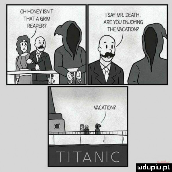oh hondy lan t trat a goim reaper isav mr death are y-u enjoving tee vacatdn t tanic