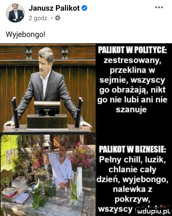 janusz palikot a lf i u mhkiitwpdutyee    zestresowany przeklina w m sejmie wszyscy go obrażają nikt  . go nie lubi ani nie i szanuje. pełny chill luzik chlanie caly dzień wyjebongo nalewka z wszyscv lilihupiulpl