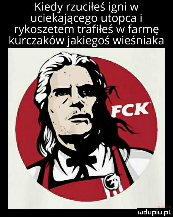 kiedy rzuciłeś gai w uciekającego utopia i rykoszetem trafiłeś w farmę kurczakówjakiegoś wieśniaka