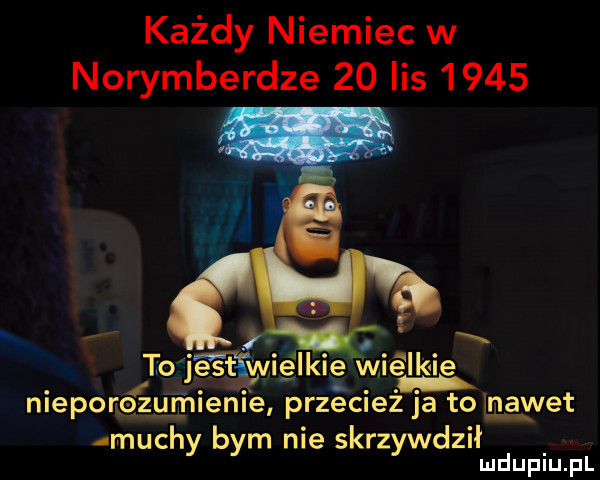 każdy niemiec w norymberdze    lis      to jé é ﬁwielkie wielkie niepore zumienie przecież ja to nawet muchy bym nie skrzywdził ludupiu. pl