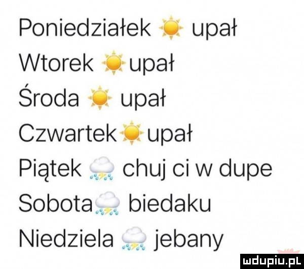 poniedziałek upał wtorek łlłupał środa i upał czwartekfrupał piątek chuj cew dupe sobota biedaku niedziela jebany