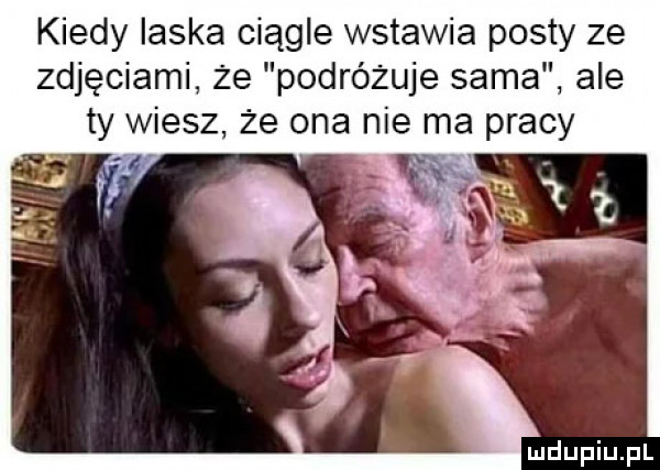kiedy laska ciągle wstawia posty ze zdjęciami że podróżuje sama ale ty wiesz że ona nie ma pracy