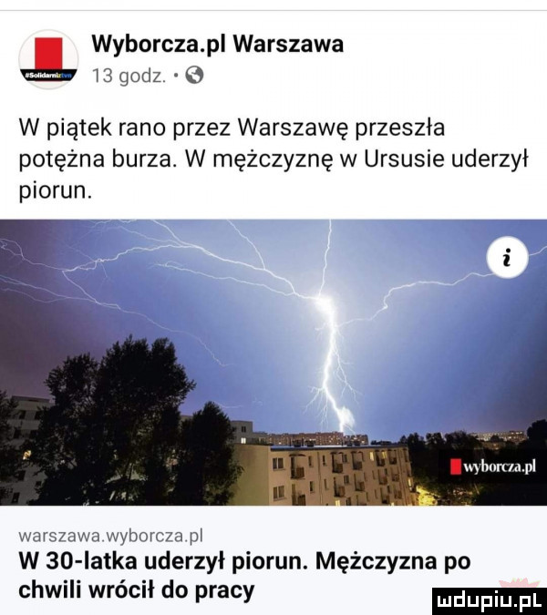 wyborcza pl warszawa    godz o w piątek rano przez warszawę przeszła potężna burza. w mężczyznę w ursusie uderzył piorun. wa szowj wybor cba pi w    latka uderzył piorun. mężczyzna po chwili wrócił do pracy