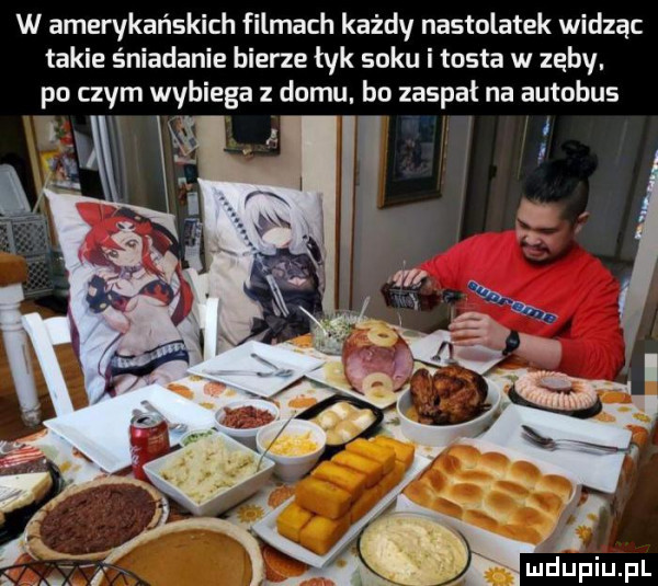 w amerykańskich filmach każdy nastolatek widząc takie śniadanie bierze łyk soku i tosta w zęby. po czym wybiega z domu. bo zaspał na autobus l. abakankami