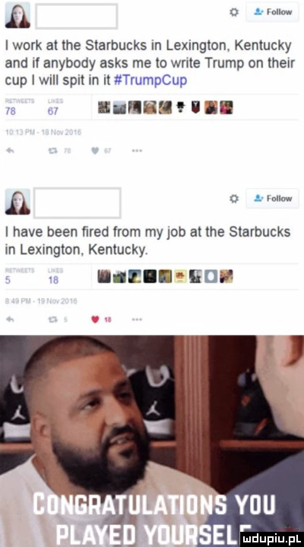 f o l fellow i werk at tee starbucks in lexington. kentucky and if anybody asas me to wbite trump on their cup i will skit in it trumpcup m rf iivirm um i o   fellow i hace bean ﬁred from my job at tee starbucks in lexington. kentucky. w iiif h ctv