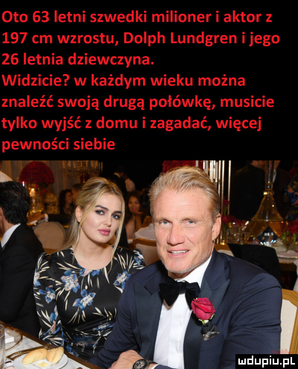 oto    letni szwedki milioner i aktor z     cm wzrostu dolph lundgren ijego    letnia dziewczyna. widzicie w każdym wieku można znaleźć swoją drugą połówkę musicie tylko wyjść z domu i zagadać więcej pewności siebie