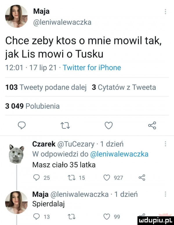 maja ieniwalewaczka chce zeby ktos o mnie mowil tak jak lis mowi o tusku          lip    twitter for iphone     tweety podane dalej   cytatów z tweeta       polubienia q       czarek tucezary   dzień w odpowiedzi do ieniwalewaczka masz ciało    iatka q zs u    c      maja ieniwalewaczka   dzień spierdalaj o    o o    ma