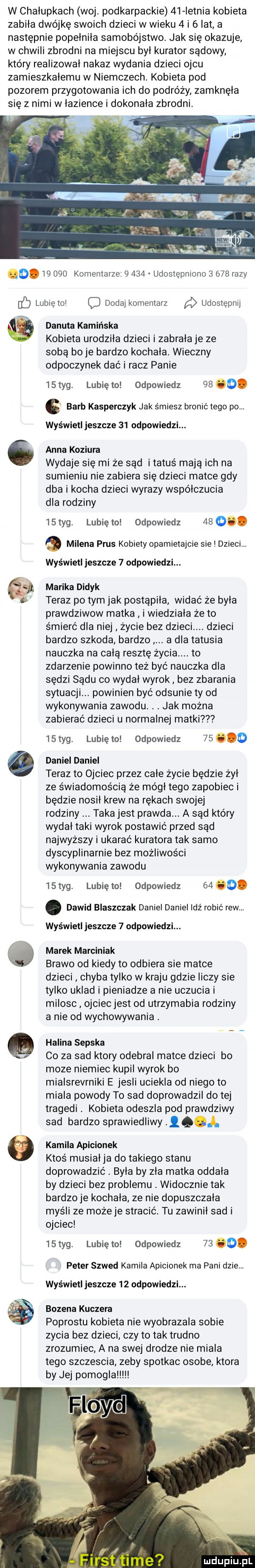 w chalupkach woj. podkarpackie    ietnia kobieta zabila dwójkę swoich dzieci w wieku   i   lat a następnie popelnila samobójstwo. jak się okazuje w chwili zbrodni na miejscu byl kurator sądowy który realizował nakaz wydania dzieci  ch zamieszkalemu w niemczech. kobieta pod pozorem przygotowania ich do podróży zamknela się z nimi w lazience i dokonala zbrodni. o        komentarze       udostępniono       razy lubie to dodaj komentarz udostępnij danuta kamińska kobieta urodzila dzieci i zabrała je ze sobą bo je bardzo kochala. wieczny odpoczynek dać i racz panie   tag. lunięto odpowiedz      . el barb kasperczyk jak śmiesz bronić tego po. wyświetl jeszcze    odpowiedzi.   anna koziara wydaje się mi że sąd i tatuś mają ich na sumieniu nie zabiera się dzieci matce gdy dba i kocha dzieci wyrazy współczucia dla rodziny    tag. lubię to odpowiedz    o. o milena prus kobiety opamietajcie sie dzieci. wyświetl jeszcze   odpowiedzi. a  marika didyk teraz po tym jak postąpiła widać że była prawdziwow matka i wiedziala że to śmierć dla niej życie bez dzieci. dzieci bardzo szkoda bardzo a dla tatusia nauczka na całą resztę życia. to zdarzenie powinno też być nauczka dla sędzi sądu co wydal wyrok bez zjarania sytuacji. powinien być odsunie ty od wykonywania zawodu. abakankami. jak można zabierać dzieci u normalnej matki    tag. lubię to odpowiedz          daniel daniel teraz to ojciec przez cale życie będzie żal ze świadomością że módl tego zapobiec i będzie nosil krew na rękach swojej rodziny taka jest prawda. a sąd który wydal taki wyrok postawić przed sąd najwyzszy i ukarać kuratora tak samo dyscyplinarnie bez możliwości wykonywania zawodu    tag. lubię to odpowiedz    o. abakankami dawid blaszczak daniel daniel idź robić rew. wyświetl jeszcze   odpowiedzi. marek marciniak brawo od kiedy to odbiera sie matce dzieci chyba tylko w kraju gdzie liczy sie tylko uklad i pieniadze a nie uczucia i milosc ojciecjest od utrzymania rodziny a nie od wychowywania. halina sepska co za sad ktory odebral matce dzieci bo moze niemiec kupil wyrok bo mialsrevrniki e jesli uciekla od niego to miala powody to sad doprowadzil do tej tragedi. kobieta odeszla pod prawdziwy sad bardzo sprawiedliwy. q j.   kamila apicionek ktoś musiałka do takiego stanu doprowadzić. byla by zla matka oddala by dzieci bez problemu. widocznie tak bardzo je kochala ze nie dopuszczała myśli ze może je stracić. tu zawinil sad i ojciec   tag. lubiewo odpowiedz   . abakankami peter szwed kamila apicionek ma pani dmie. wyświetl jeszcze    odpowiedzi. bozena kuczera podrostu kobieta nie wyobrazala sobie zycia bez dzieci czy to tak trudno zrozumiec a na swej drodze nie miala tego szczescia zeby spotkac osobe ktora by jej pomogla