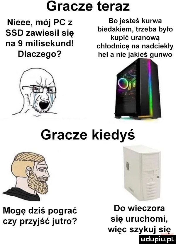 gracze teraz nieee mój pc z boiesteś kurwa ssd zawiesił się bledzklęrn trzeba było. abakankami l lipid uranową na   mel sekund chłodnicę na nadciekły dlaczego hela nie jakieś guawo gracze kiedyś. mogę dziś pograć p  wieczora czy przyjść jutro   uruchoml więc szykuj się ludu iu. l