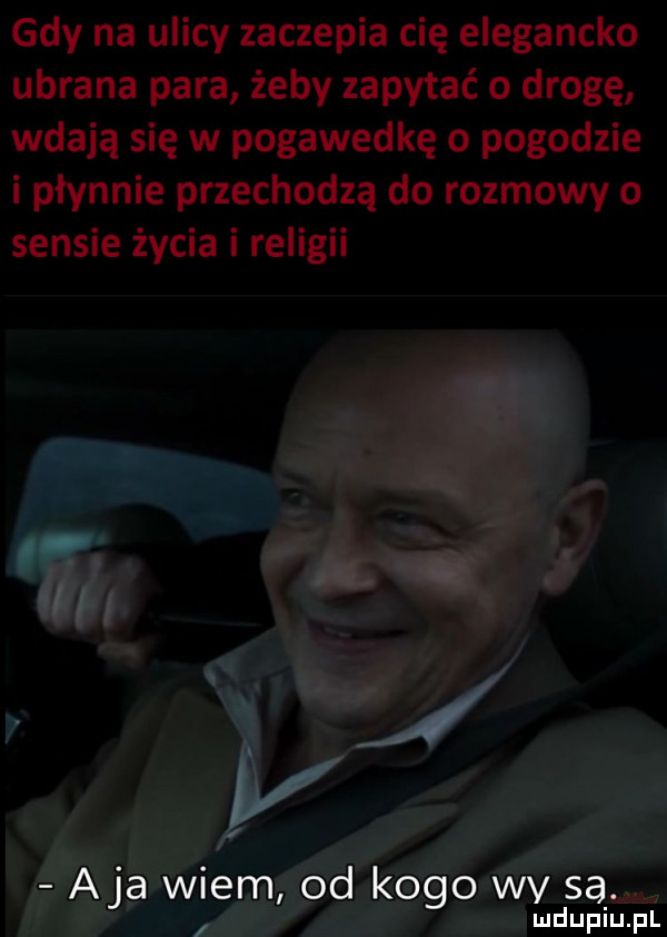 gdy na ulicy zaczepia cię elegancko ubrana para żeby zapytać o drogę wdają się w pogawędkę o pogodzie i płynnie przechodzą do rozmowy o sensie życia i religii iq. j   aja wiem od kogo wv sa