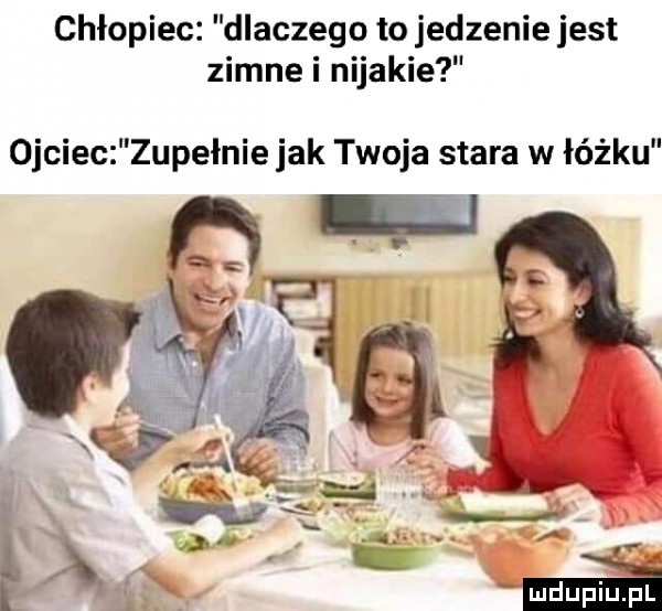 chłopiec dlaczego to jedzenie jest zimne i nijakie ojciec zupełnie jak twoja stara w łóżku