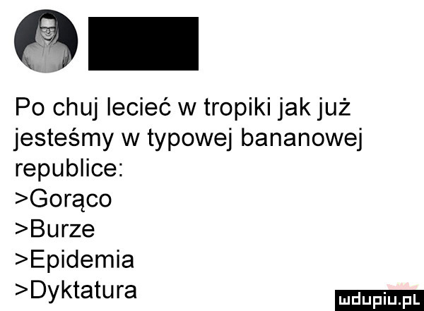 po chuj lecieć w tropiki jak już jesteśmy w typowej bananowej republice gorąco burze epidemia dyktatura