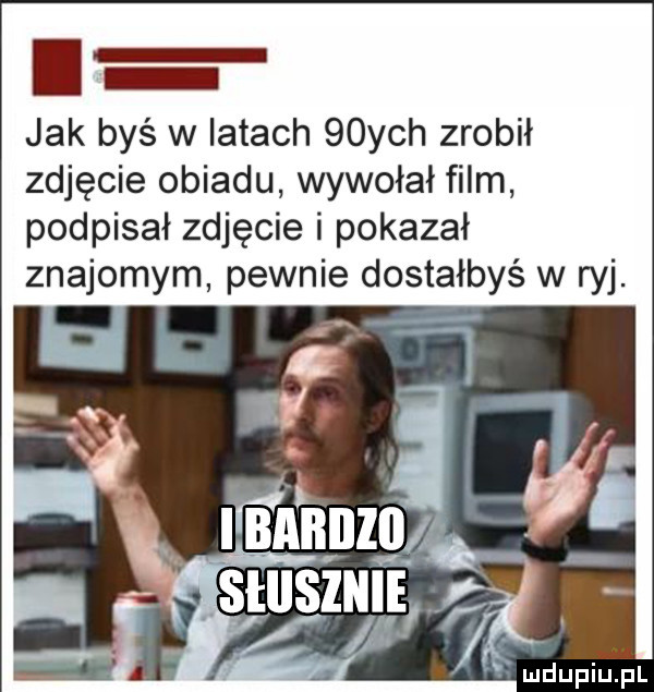 jak byś w iktach   ych zrobił zdjęcie obiadu wywołał film podpisał zdjęcie i pokazał znajomym pewnie dostałbyś w ryj. abakankami