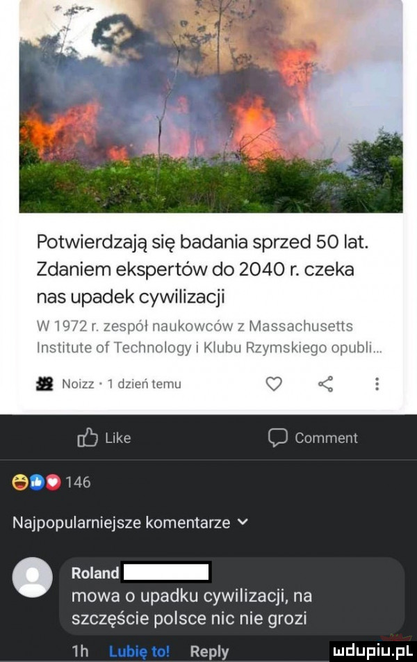 potwierdzają się badania sprzed    lat. zdaniem ekspertów do      r. czeka nas upadek cywilizacji w    i zespoi nauk n z m husens nsmute of technology i mm rzyl nsmego upubh a no idziom emu c lako c comment   mó najpopularniejsze komemarze v. roland mowa o upadku cywilizacji na szczęście polsce nic nie grozi  h repry