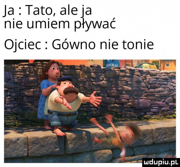 ja tato aleja nie umiem pływać ojciec gówno nie tonie