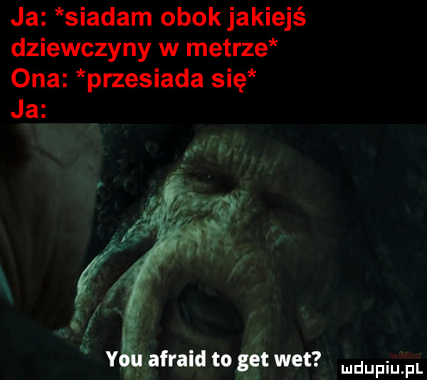 ja siadam obok jakiejś dziewczyny w metrze ona przesiada się ja nn y afraid to gt wai