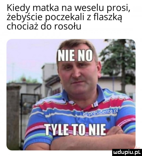 kiedy matka na weselu prosi żebyście poczekali z flaszką chociaż do rosołu