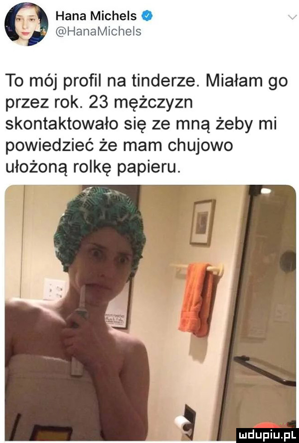 hana michels. hanamichels to mój profil na tonderze. miałam go przez rok.    mężczyzn skontaktowało się ze mną żeby mi powiedzieć że mam chujowo ułożoną rolkę papieru