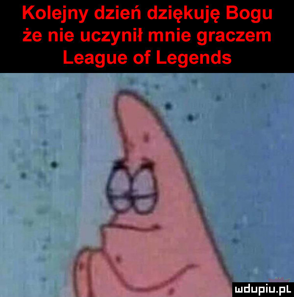 kolejny dzień dziękuję bogu że nie uczynił mnie graczem league of legends ludu iu. l