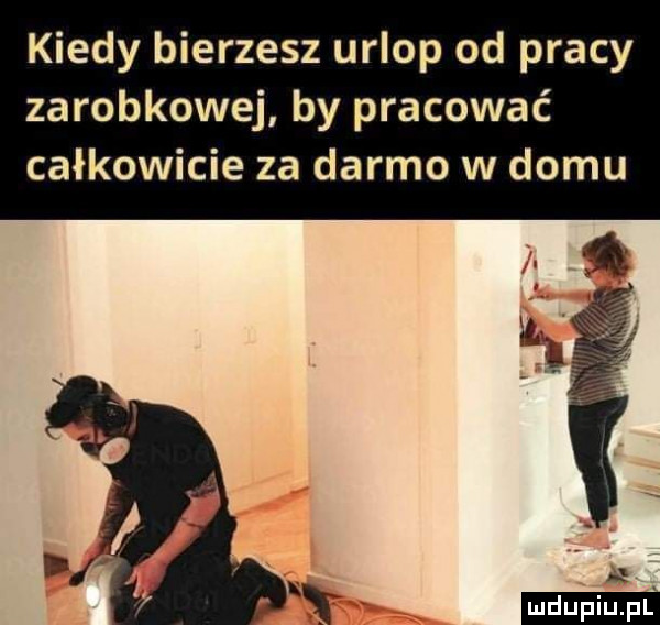kiedy bierzesz urlop od pracy zarobkowej by pracować całkowicie za darmo w domu
