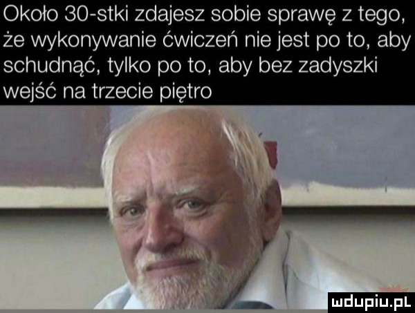 około so s-ki zdajesz sobie sprawę z tego że wykonywanie ćwiczeń nie jest po to aby schudnąć tylko po to aby bez zadyszki wejść na trzecie piętro