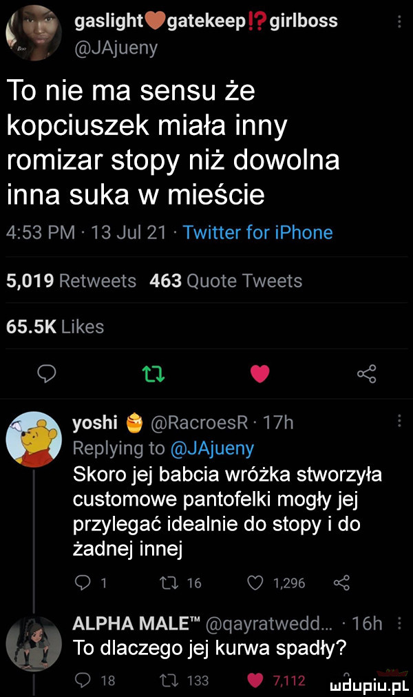 gaslight gatekeep girlboss jajueny to nie ma sensu że kopciuszek miała inny romizar stopy niż dowolna inna suka w mieście      pm    jul    twitter for iphone       retweets     quote tweets     k limes o o. f   yoshi. racroesr l h replying to jajueny skoro jej babcia wróżka stworzyła customowe pantofelki mogły jej przylegać idealnie do stopy i do żadnej innej q   d m ms o aloha male qayratwedd.   h v to dlaczego jej kurwa spadły j m.       maupiupl t