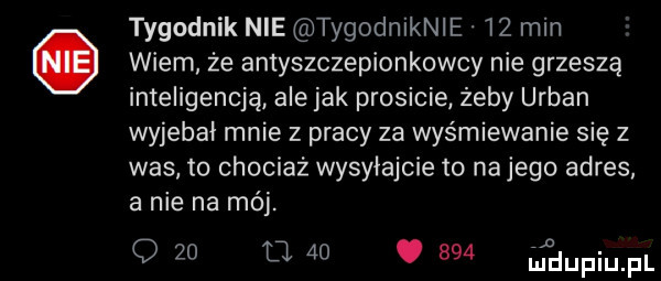 tygodnik nie tygodniknie    min wiem że antyszczepionkowcy nie grzeszą inteligencją ale jak prosicie żeby urban wyjebai mnie z pracy za wyśmiewanie się   was. to chociaż wysyłajcie to na jego adres a nie na mój. o    u.   .     ifdupiupi