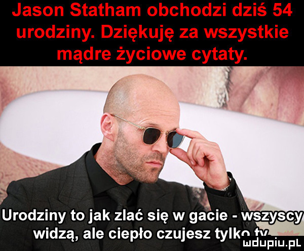 jason stacham obchodzi dziś    urodziny. dziękuję za wszystkie mądre życiowe cytaty. urodziny to jak zlać się w gacie wszyscy. abakankami. f wadzą ale ciepło czujesz tylkadhlpiu pl