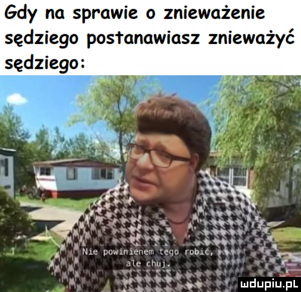 gdy na sprawie o znieważenie sędziego postanawiasz znieważyć sędziego nl imwulem u lena yucc uv nie im. abakankami v e ff ov mduplu pl u