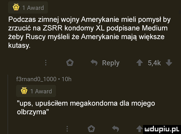 i award podczas zimnej wojny amerykanie mieli pomysł by zrzucić na zsrr kondomy xl podpisane medium żeby ruscy myśleli że amerykanie mają większe kutasy. repry    k f rnand  iowo   h i award ups upuściłem megakondoma dla mojego olbrzyma
