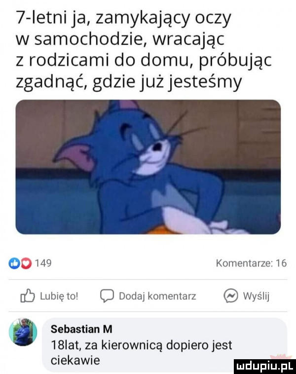 istni ja zamykający oczy w samochodzie wracając z rodzicami do domu próbując zgadnąć gdzie już jesteśmy      komentarze    c lubię to c dodaj komentarz wyślij j sebastian m   lat za kierownicą dopiero jest ciekawie