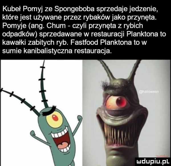 kubeł pomyj ze spongeboba sprzedaje jedzenie które jest używane przez wiaków jako przynęta. pomyje aeg. cium czyli przynęta z rybich odpadków sprzedawane w restauracji planktona to kawałki zabitych ryb. fastfood planktona to w sumie kanibalistyczna restauracja