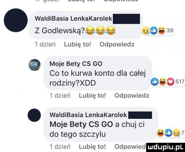waldibasia lenkakarolek z godlewska   e        dzxer lubię to odpowiedz moje bedy cs    co to kurwa konto dla całej rodziny xdd         dzień lunięto odpowiedz. waldibasia lenkakarolek moje bety cs go a chuj ci do tego szczylu       dzwon lubię to odpowied