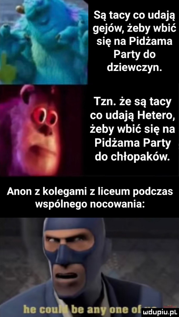 są tacy co udają gejów żeby wbić się na pidżama party do dziewczyn. tan. że są tacy co udają hetero żeby wbić się na pidżama party do chłopaków. agon z kolegami z liceum podczas wspólnego nocowania wojuś any one ciągami